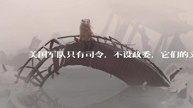 美国军队只有司令，不设政委，它们的文官治军咋实现的？
